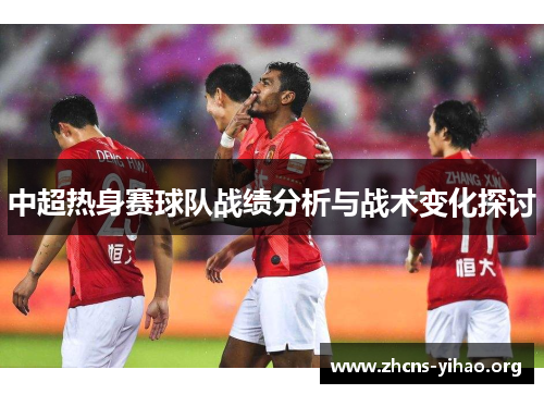中超热身赛球队战绩分析与战术变化探讨