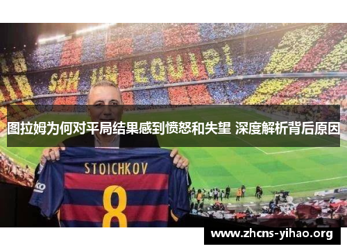 图拉姆为何对平局结果感到愤怒和失望 深度解析背后原因 图拉姆为何对平局结果感到愤怒和失望 深度解析背后原因