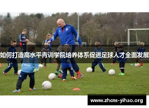 如何打造高水平青训学院培养体系促进足球人才全面发展 如何打造高水平青训学院培养体系促进足球人才全面发展
