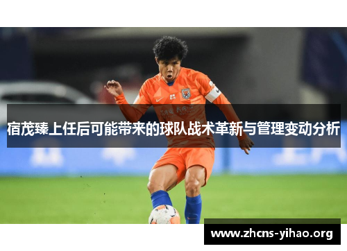 宿茂臻上任后可能带来的球队战术革新与管理变动分析