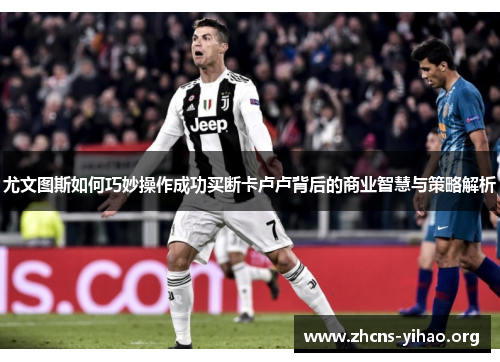 尤文图斯如何巧妙操作成功买断卡卢卢背后的商业智慧与策略解析