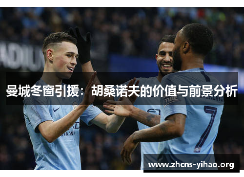 曼城冬窗引援：胡桑诺夫的价值与前景分析