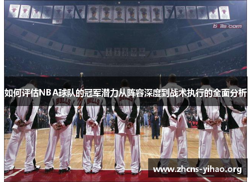 如何评估NBA球队的冠军潜力从阵容深度到战术执行的全面分析 如何评估NBA球队的冠军潜力从阵容深度到战术执行的全面分析