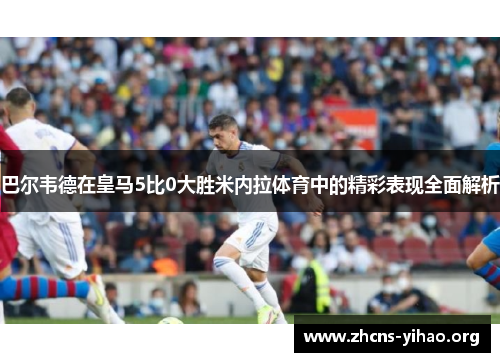 巴尔韦德在皇马5比0大胜米内拉体育中的精彩表现全面解析