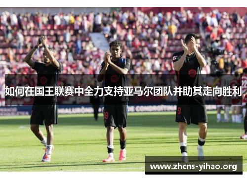如何在国王联赛中全力支持亚马尔团队并助其走向胜利