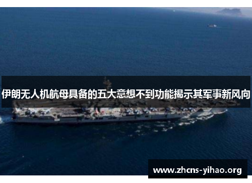 伊朗无人机航母具备的五大意想不到功能揭示其军事新风向 伊朗无人机航母具备的五大意想不到功能揭示其军事新风向