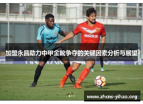 加盟永昌助力中甲金靴争夺的关键因素分析与展望 加盟永昌助力中甲金靴争夺的关键因素分析与展望