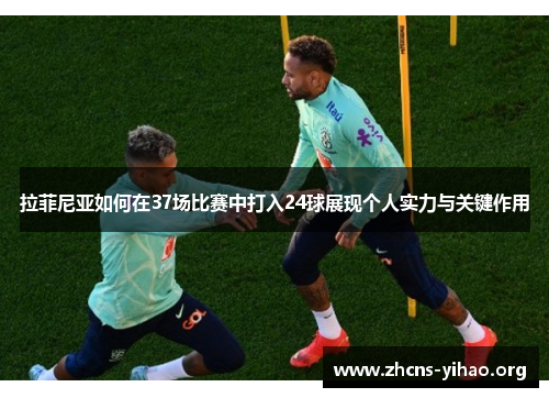 拉菲尼亚如何在37场比赛中打入24球展现个人实力与关键作用
