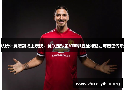 从设计灵感到场上表现：曼联足球服印章彰显独特魅力与历史传承