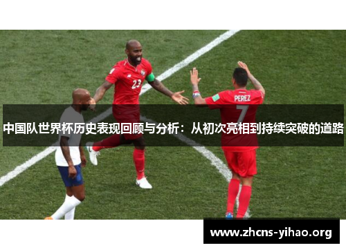 中国队世界杯历史表现回顾与分析:从初次亮相到持续突破的道路 中国队世界杯历史表现回顾与分析:从初次亮相到持续突破的道路