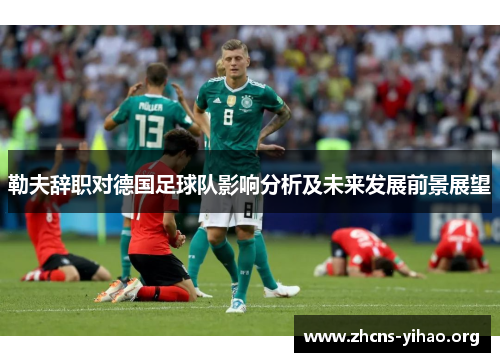 勒夫辞职对德国足球队影响分析及未来发展前景展望 勒夫辞职对德国足球队影响分析及未来发展前景展望