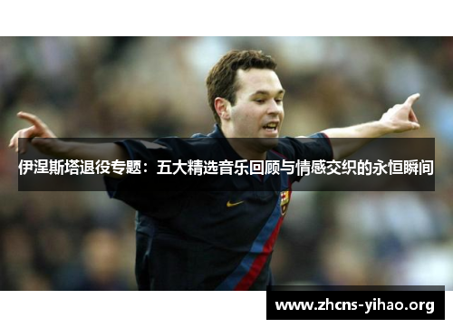 伊涅斯塔退役专题:五大精选音乐回顾与情感交织的永恒瞬间 伊涅斯塔退役专题:五大精选音乐回顾与情感交织的永恒瞬间