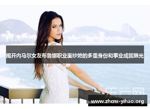 揭开内马尔女友布鲁娜职业面纱她的多重身份和事业成就曝光