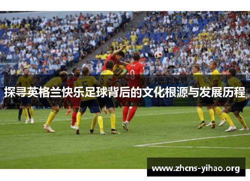 探寻英格兰快乐足球背后的文化根源与发展历程