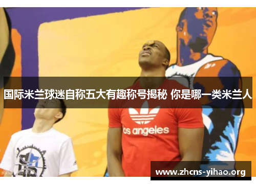 国际米兰球迷自称五大有趣称号揭秘 你是哪一类米兰人 国际米兰球迷自称五大有趣称号揭秘 你是哪一类米兰人