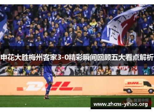 申花大胜梅州客家3-0精彩瞬间回顾五大看点解析 申花大胜梅州客家3-0精彩瞬间回顾五大看点解析