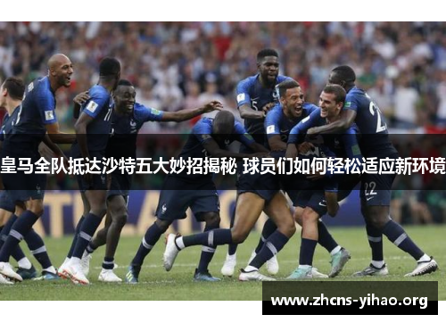 皇马全队抵达沙特五大妙招揭秘 球员们如何轻松适应新环境