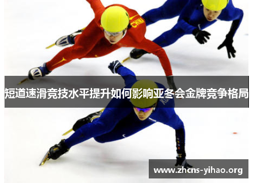 短道速滑竞技水平提升如何影响亚冬会金牌竞争格局 短道速滑竞技水平提升如何影响亚冬会金牌竞争格局