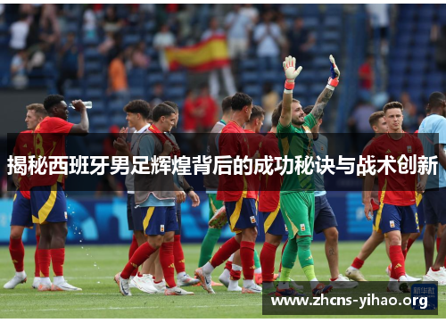 揭秘西班牙男足辉煌背后的成功秘诀与战术创新