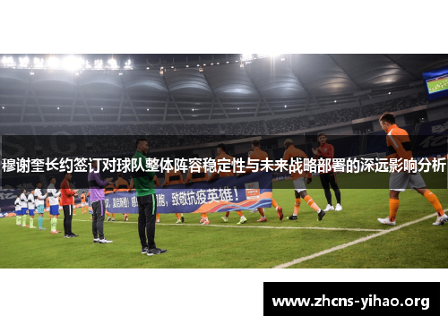 穆谢奎长约签订对球队整体阵容稳定性与未来战略部署的深远影响分析