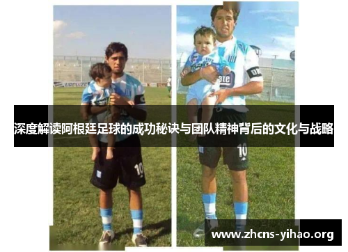 深度解读阿根廷足球的成功秘诀与团队精神背后的文化与战略
