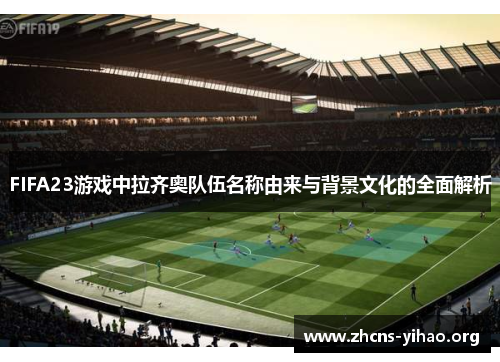 FIFA23游戏中拉齐奥队伍名称由来与背景文化的全面解析
