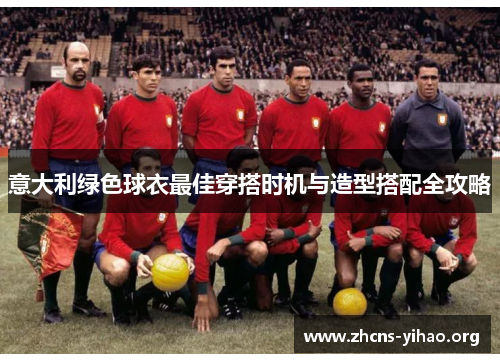 意大利绿色球衣最佳穿搭时机与造型搭配全攻略