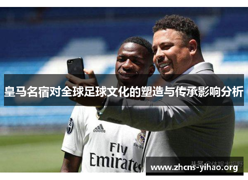 皇马名宿对全球足球文化的塑造与传承影响分析