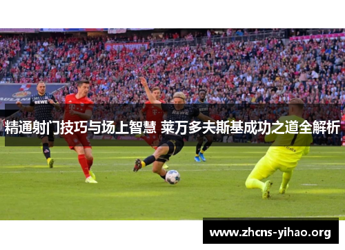 精通射门技巧与场上智慧 莱万多夫斯基成功之道全解析