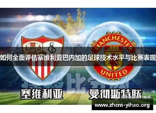如何全面评估塞维利亚巴内加的足球技术水平与比赛表现