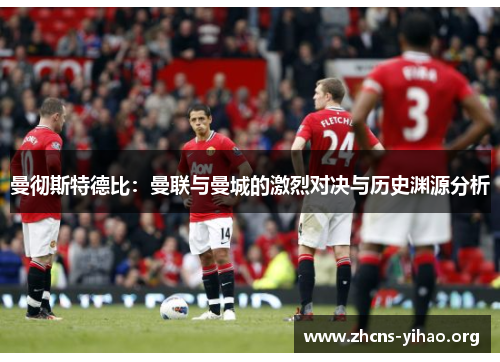 曼彻斯特德比:曼联与曼城的激烈对决与历史渊源分析 曼彻斯特德比:曼联与曼城的激烈对决与历史渊源分析
