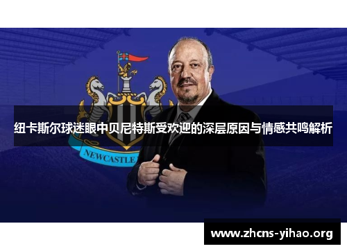 纽卡斯尔球迷眼中贝尼特斯受欢迎的深层原因与情感共鸣解析