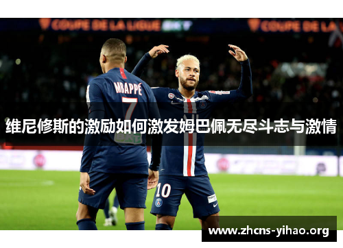 维尼修斯的激励如何激发姆巴佩无尽斗志与激情