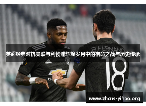 英超经典对抗曼联与利物浦辉煌岁月中的宿命之战与历史传承