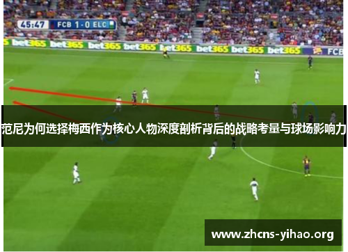 范尼为何选择梅西作为核心人物深度剖析背后的战略考量与球场影响力 范尼为何选择梅西作为核心人物深度剖析背后的战略考量与球场影响力