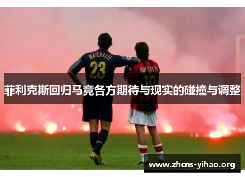 菲利克斯回归马竞各方期待与现实的碰撞与调整 菲利克斯回归马竞各方期待与现实的碰撞与调整