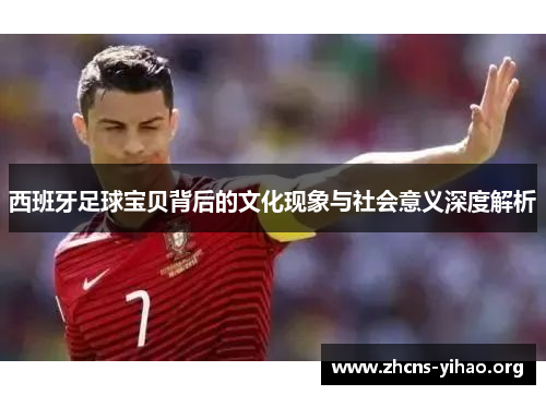 西班牙足球宝贝背后的文化现象与社会意义深度解析