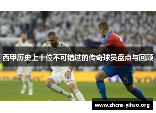 西甲历史上十位不可错过的传奇球员盘点与回顾