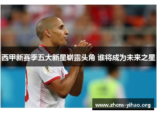 西甲新赛季五大新星崭露头角 谁将成为未来之星