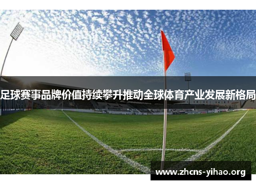 足球赛事品牌价值持续攀升推动全球体育产业发展新格局