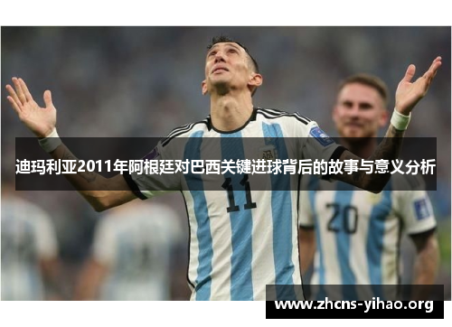 迪玛利亚2011年阿根廷对巴西关键进球背后的故事与意义分析