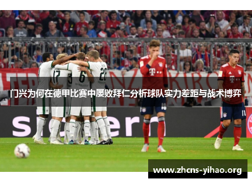 门兴为何在德甲比赛中屡败拜仁分析球队实力差距与战术博弈 门兴为何在德甲比赛中屡败拜仁分析球队实力差距与战术博弈