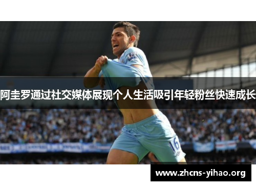 阿圭罗通过社交媒体展现个人生活吸引年轻粉丝快速成长