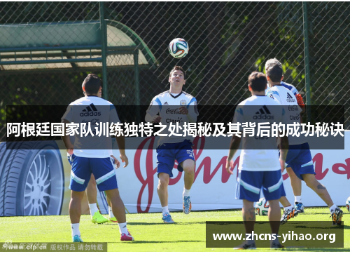 阿根廷国家队训练独特之处揭秘及其背后的成功秘诀 阿根廷国家队训练独特之处揭秘及其背后的成功秘诀