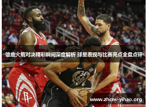 雄鹿火箭对决精彩瞬间深度解析 球星表现与比赛亮点全盘点评