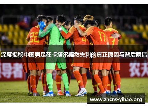 深度揭秘中国男足在卡塔尔黯然失利的真正原因与背后隐情