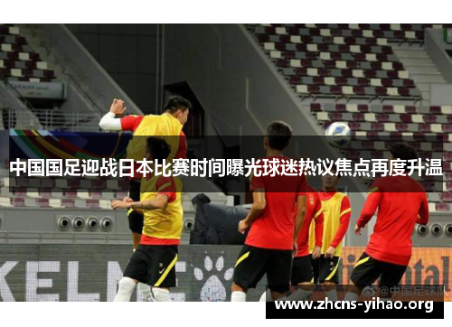 中国国足迎战日本比赛时间曝光球迷热议焦点再度升温