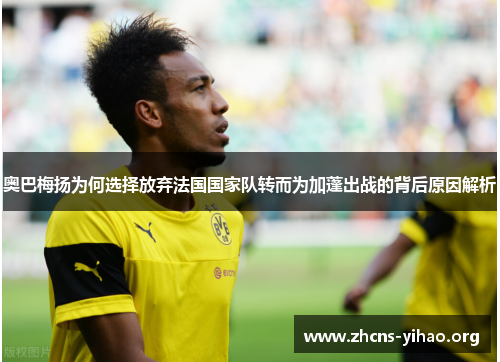 奥巴梅扬为何选择放弃法国国家队转而为加蓬出战的背后原因解析