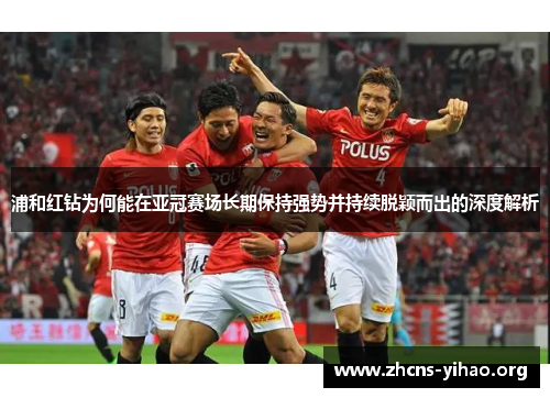 浦和红钻为何能在亚冠赛场长期保持强势并持续脱颖而出的深度解析