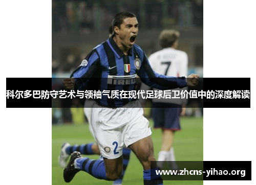 科尔多巴防守艺术与领袖气质在现代足球后卫价值中的深度解读